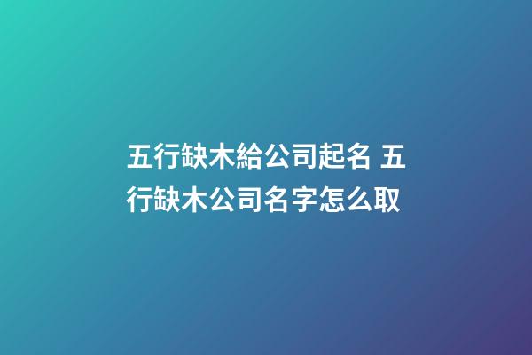 五行缺木給公司起名 五行缺木公司名字怎么取-第1張-公司起名-玄機派